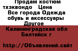 Продам костюм тхэквондо › Цена ­ 1 500 - Все города Одежда, обувь и аксессуары » Другое   . Калининградская обл.,Балтийск г.